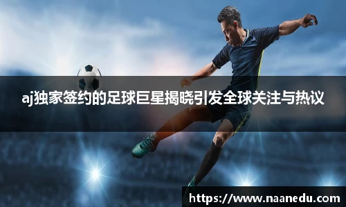 aj独家签约的足球巨星揭晓引发全球关注与热议
