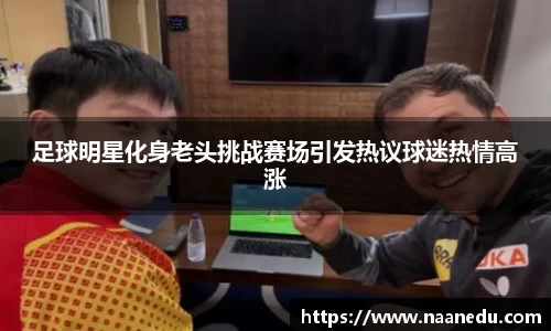 足球明星化身老头挑战赛场引发热议球迷热情高涨